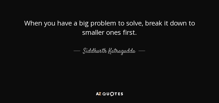 When you have a big problem to solve, break it down to smaller ones first. - Siddharth Katragadda