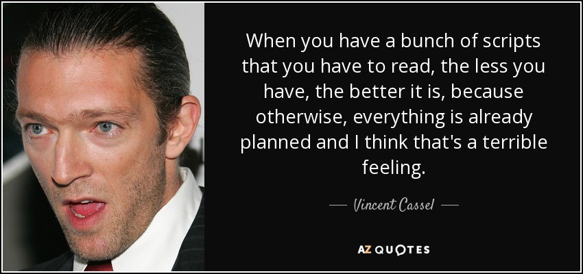 When you have a bunch of scripts that you have to read, the less you have, the better it is, because otherwise, everything is already planned and I think that's a terrible feeling. - Vincent Cassel