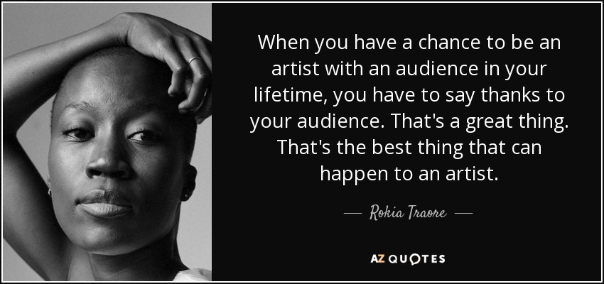 When you have a chance to be an artist with an audience in your lifetime, you have to say thanks to your audience. That's a great thing. That's the best thing that can happen to an artist. - Rokia Traore