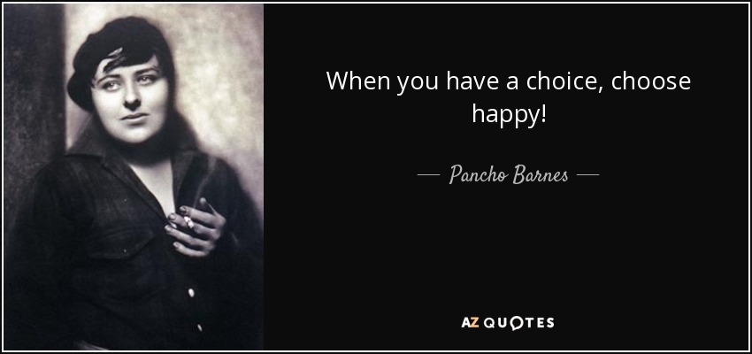 When you have a choice, choose happy! - Pancho Barnes
