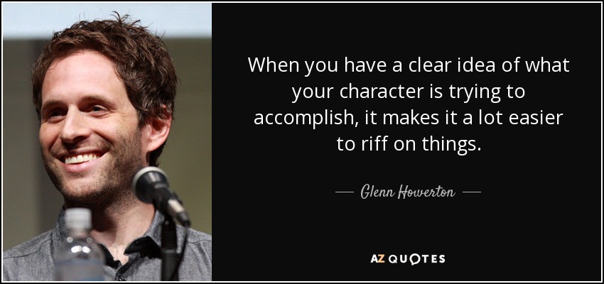 When you have a clear idea of what your character is trying to accomplish, it makes it a lot easier to riff on things. - Glenn Howerton