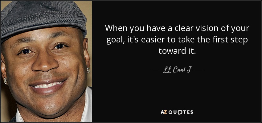 When you have a clear vision of your goal, it's easier to take the first step toward it. - LL Cool J