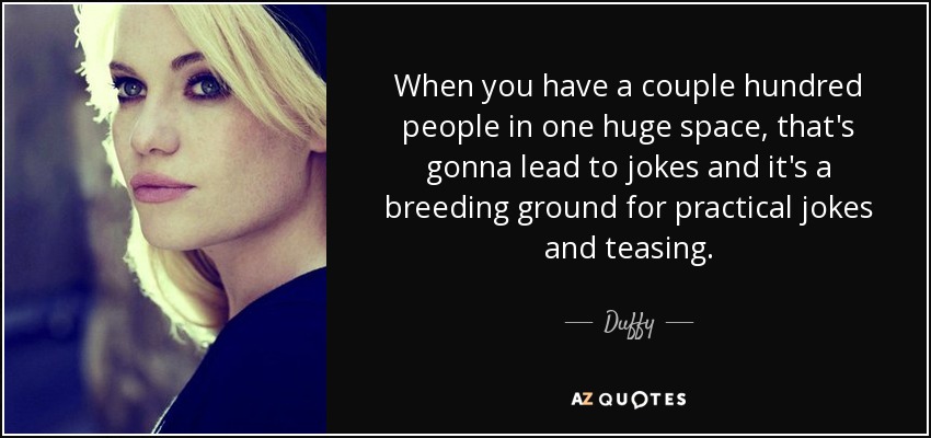 When you have a couple hundred people in one huge space, that's gonna lead to jokes and it's a breeding ground for practical jokes and teasing. - Duffy