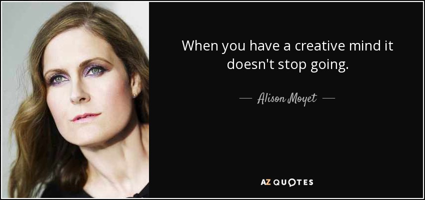 When you have a creative mind it doesn't stop going. - Alison Moyet