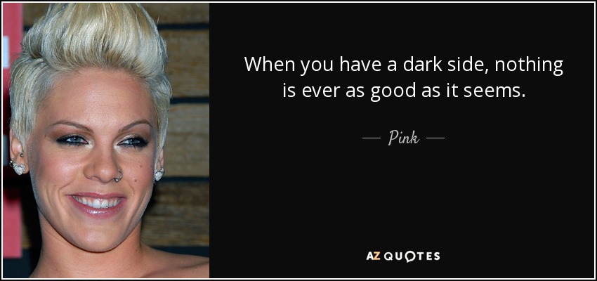 When you have a dark side, nothing is ever as good as it seems. - Pink
