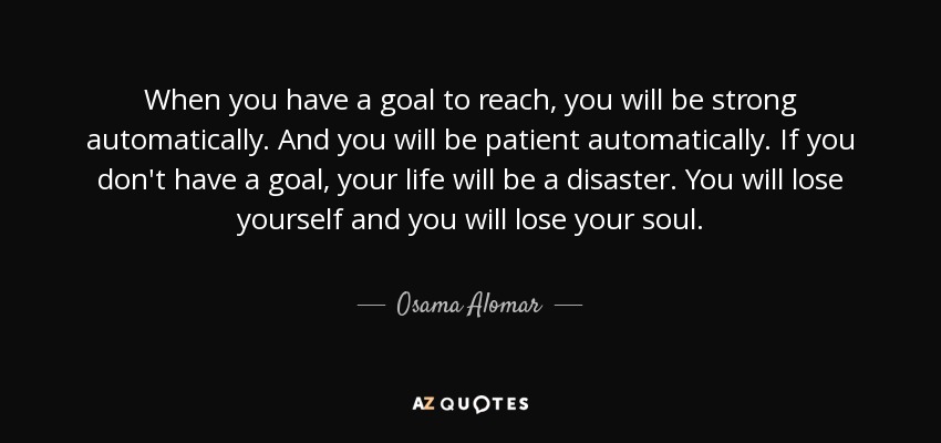 When you have a goal to reach, you will be strong automatically. And you will be patient automatically. If you don't have a goal, your life will be a disaster. You will lose yourself and you will lose your soul. - Osama Alomar