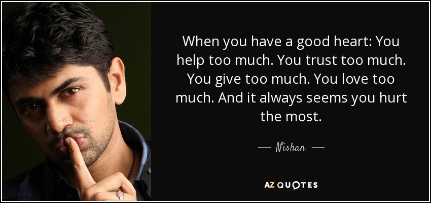 When you have a good heart: You help too much. You trust too much. You give too much. You love too much. And it always seems you hurt the most. - Nishan