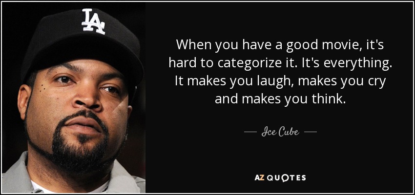 When you have a good movie, it's hard to categorize it. It's everything. It makes you laugh, makes you cry and makes you think. - Ice Cube