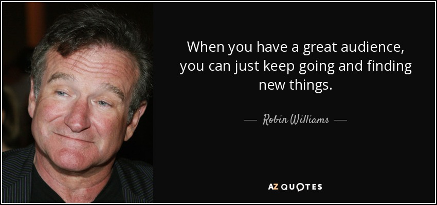 When you have a great audience, you can just keep going and finding new things. - Robin Williams
