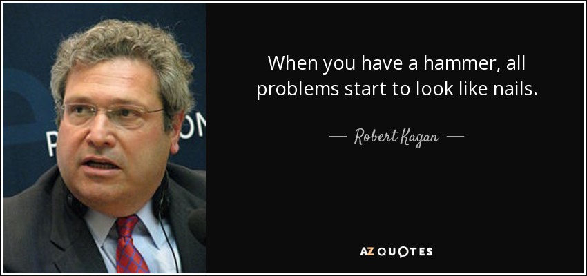 When you have a hammer, all problems start to look like nails. - Robert Kagan