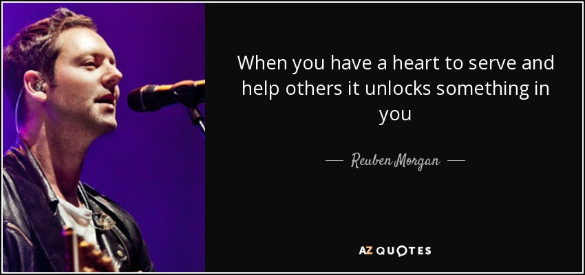 When you have a heart to serve and help others it unlocks something in you - Reuben Morgan