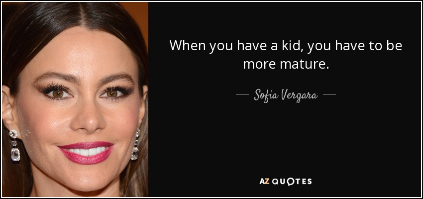 When you have a kid, you have to be more mature. - Sofia Vergara