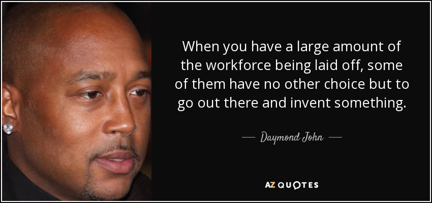 When you have a large amount of the workforce being laid off, some of them have no other choice but to go out there and invent something. - Daymond John