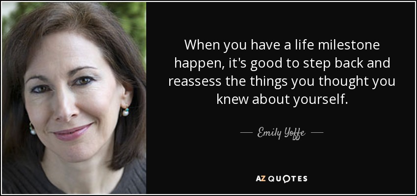 When you have a life milestone happen, it's good to step back and reassess the things you thought you knew about yourself. - Emily Yoffe