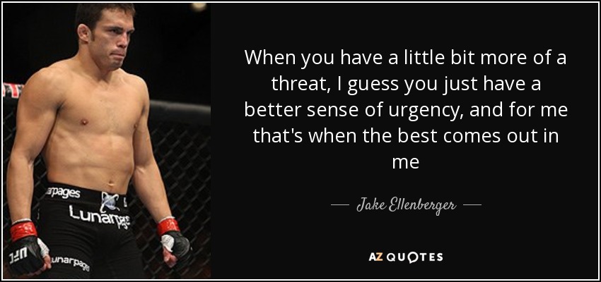 When you have a little bit more of a threat, I guess you just have a better sense of urgency, and for me that's when the best comes out in me - Jake Ellenberger