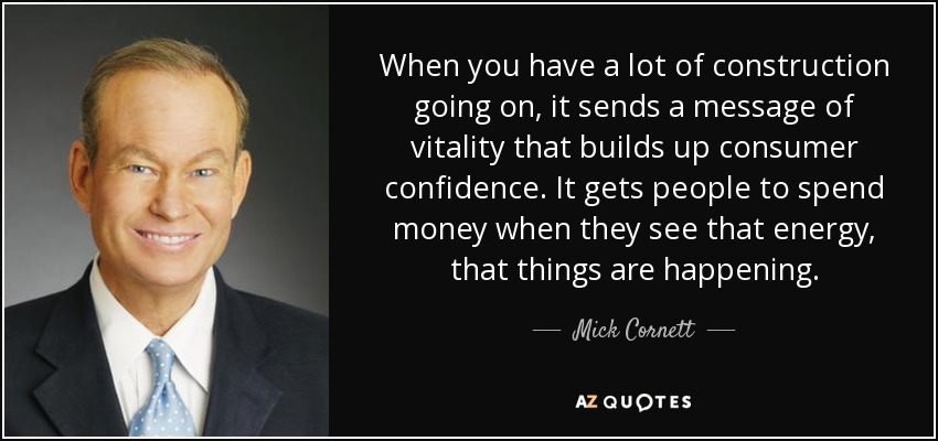 When you have a lot of construction going on, it sends a message of vitality that builds up consumer confidence. It gets people to spend money when they see that energy, that things are happening. - Mick Cornett