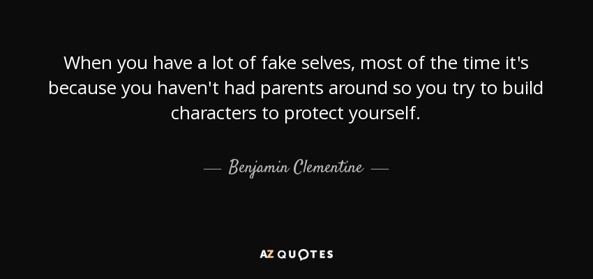 When you have a lot of fake selves, most of the time it's because you haven't had parents around so you try to build characters to protect yourself. - Benjamin Clementine