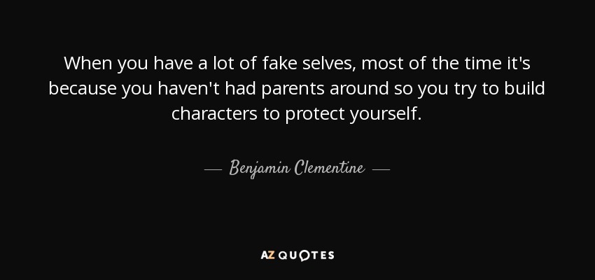 When you have a lot of fake selves, most of the time it's because you haven't had parents around so you try to build characters to protect yourself. - Benjamin Clementine