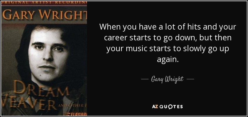 When you have a lot of hits and your career starts to go down, but then your music starts to slowly go up again. - Gary Wright