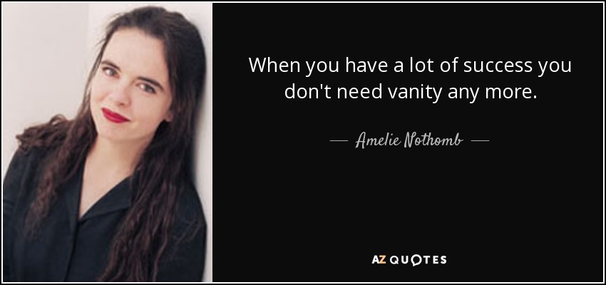 When you have a lot of success you don't need vanity any more. - Amelie Nothomb