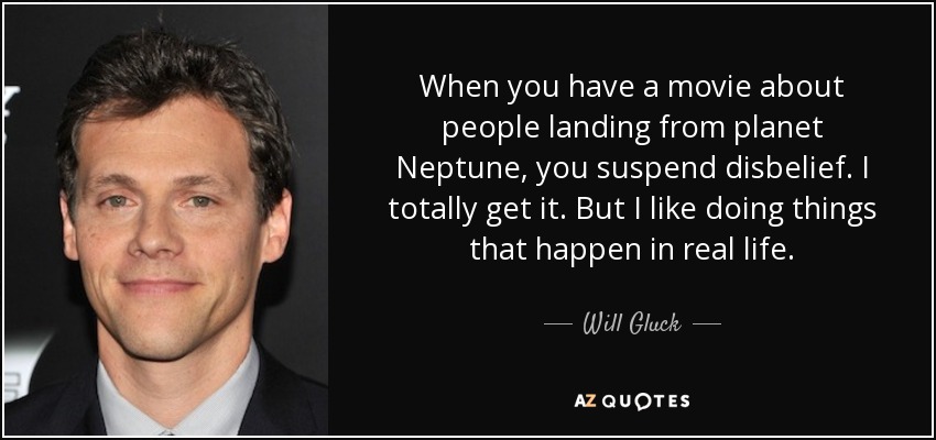 When you have a movie about people landing from planet Neptune, you suspend disbelief. I totally get it. But I like doing things that happen in real life. - Will Gluck