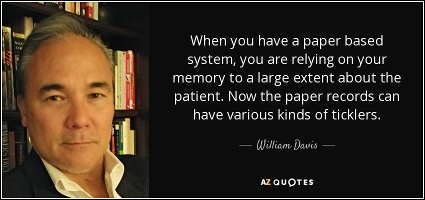 When you have a paper based system, you are relying on your memory to a large extent about the patient. Now the paper records can have various kinds of ticklers. - William Davis
