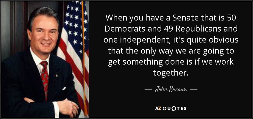 When you have a Senate that is 50 Democrats and 49 Republicans and one independent, it's quite obvious that the only way we are going to get something done is if we work together. - John Breaux
