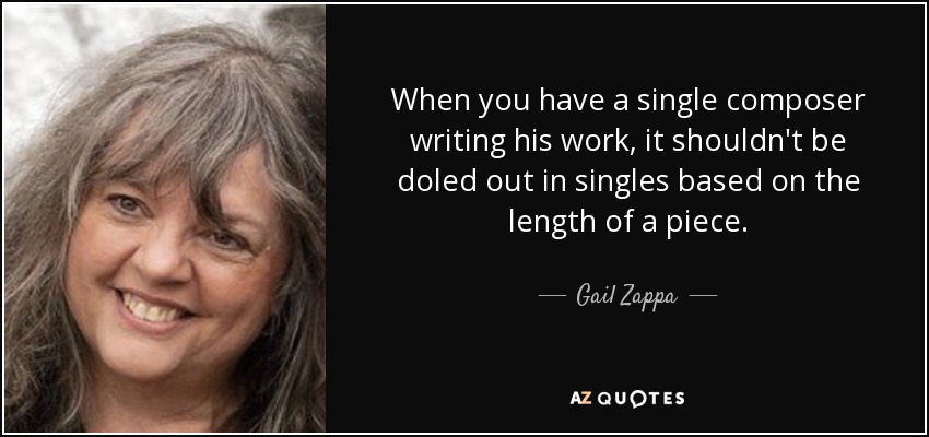 When you have a single composer writing his work, it shouldn't be doled out in singles based on the length of a piece. - Gail Zappa