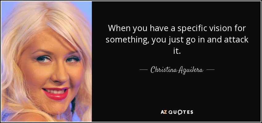 When you have a specific vision for something, you just go in and attack it. - Christina Aguilera