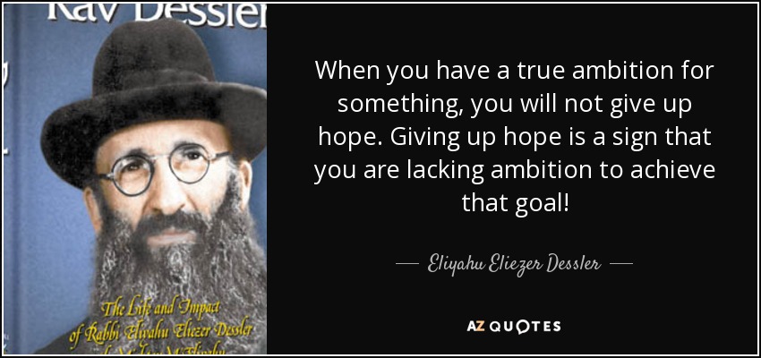 When you have a true ambition for something, you will not give up hope. Giving up hope is a sign that you are lacking ambition to achieve that goal! - Eliyahu Eliezer Dessler