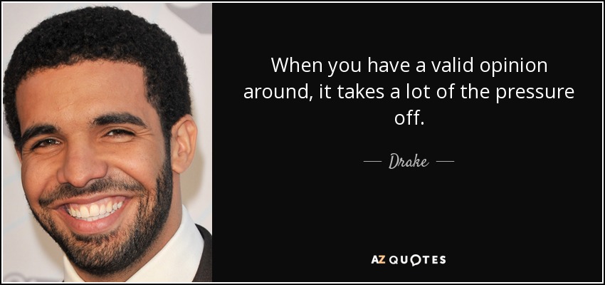 When you have a valid opinion around, it takes a lot of the pressure off. - Drake