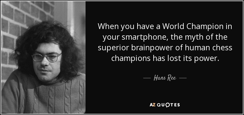 When you have a World Champion in your smartphone, the myth of the superior brainpower of human chess champions has lost its power. - Hans Ree