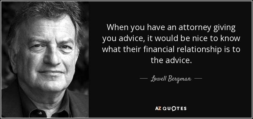 When you have an attorney giving you advice, it would be nice to know what their financial relationship is to the advice. - Lowell Bergman