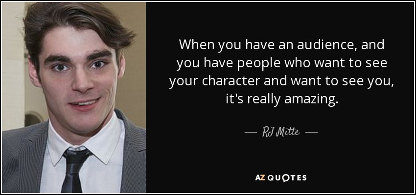 When you have an audience, and you have people who want to see your character and want to see you, it's really amazing. - RJ Mitte