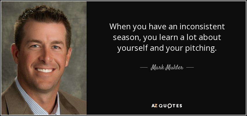 When you have an inconsistent season, you learn a lot about yourself and your pitching. - Mark Mulder