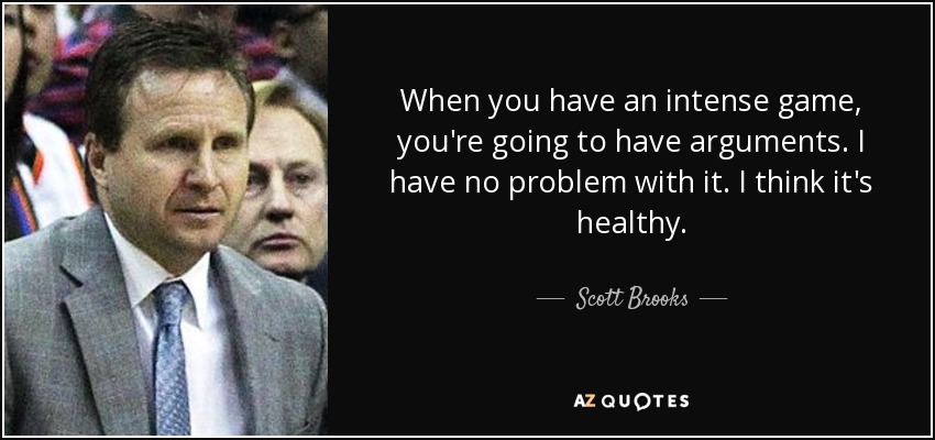 When you have an intense game, you're going to have arguments. I have no problem with it. I think it's healthy. - Scott Brooks