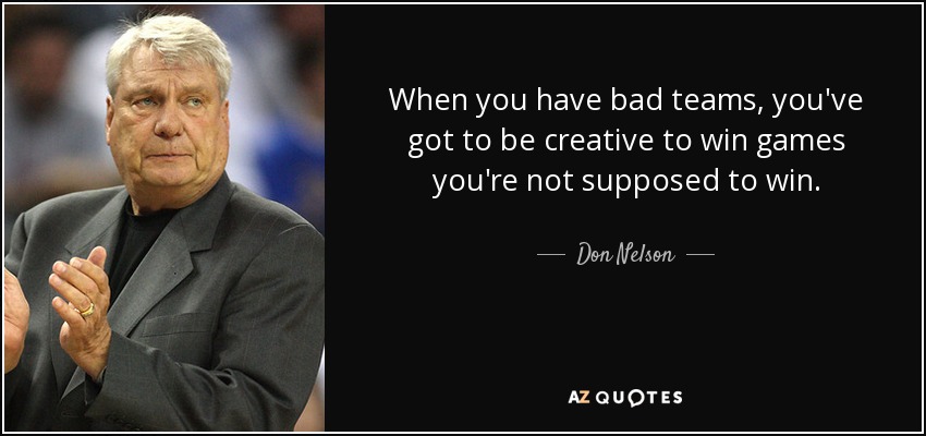 When you have bad teams, you've got to be creative to win games you're not supposed to win. - Don Nelson