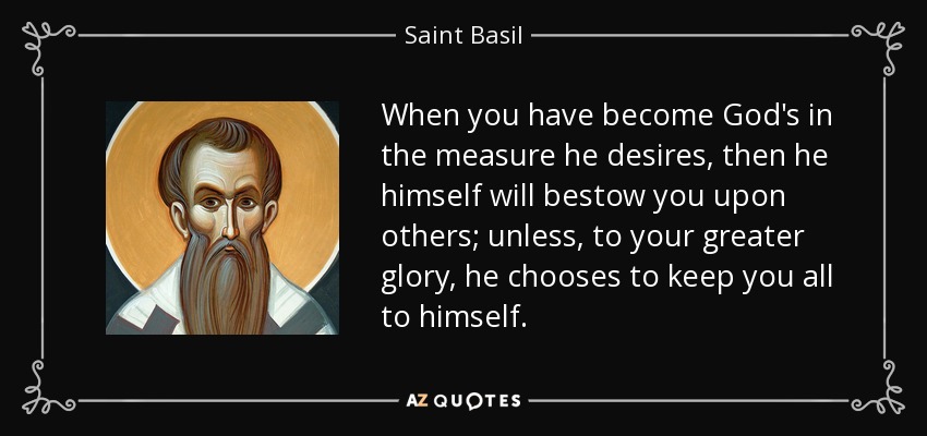 When you have become God's in the measure he desires, then he himself will bestow you upon others; unless, to your greater glory, he chooses to keep you all to himself. - Saint Basil