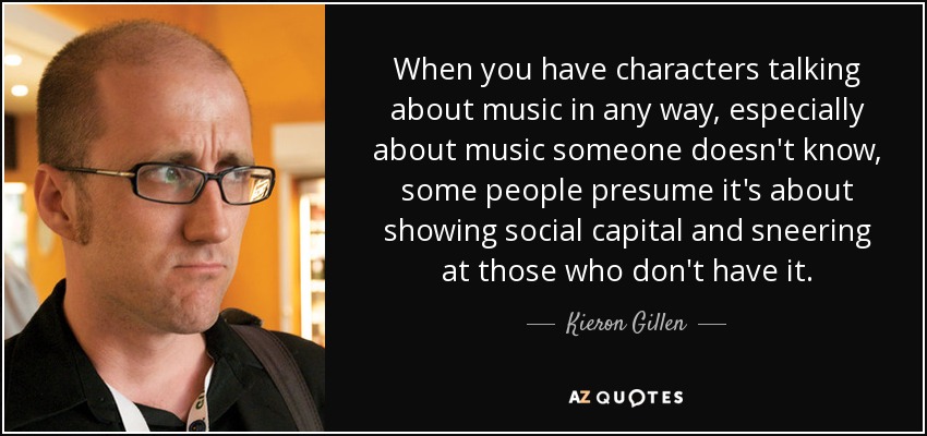 When you have characters talking about music in any way, especially about music someone doesn't know, some people presume it's about showing social capital and sneering at those who don't have it. - Kieron Gillen