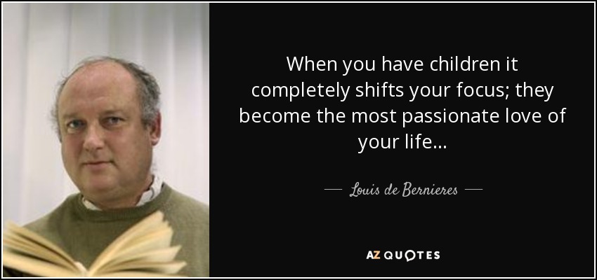 When you have children it completely shifts your focus; they become the most passionate love of your life... - Louis de Bernieres