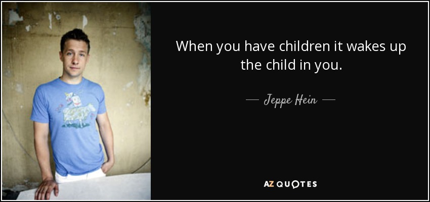 When you have children it wakes up the child in you. - Jeppe Hein