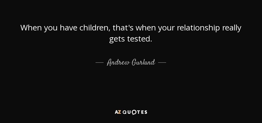 When you have children, that's when your relationship really gets tested. - Andrew Gurland