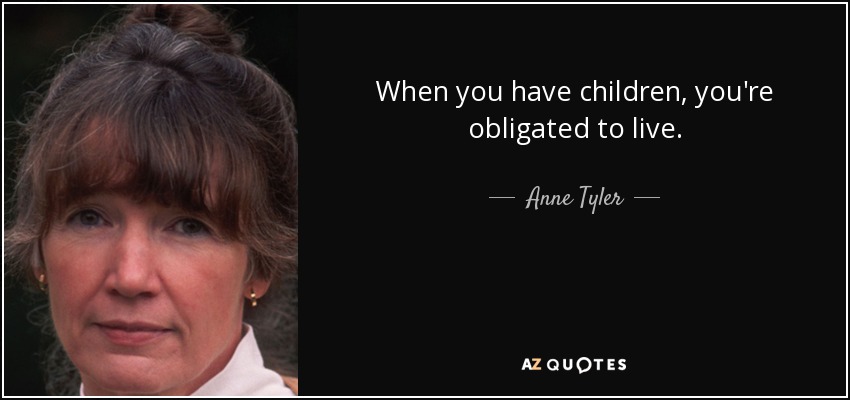 When you have children, you're obligated to live. - Anne Tyler