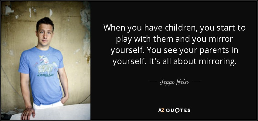 When you have children, you start to play with them and you mirror yourself. You see your parents in yourself. It's all about mirroring. - Jeppe Hein