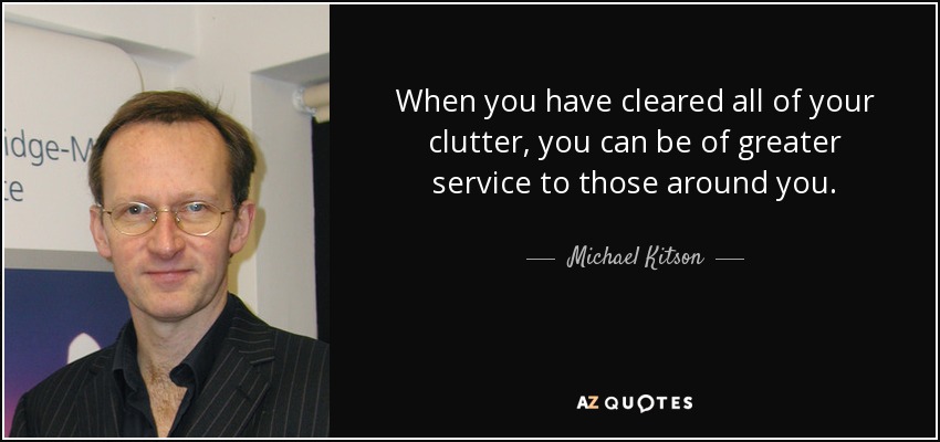 When you have cleared all of your clutter, you can be of greater service to those around you. - Michael Kitson