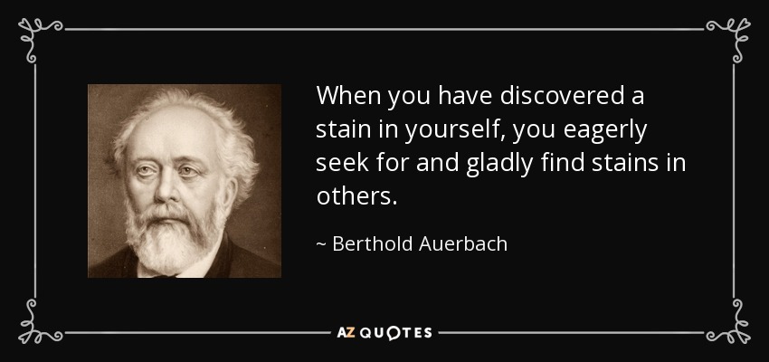 When you have discovered a stain in yourself, you eagerly seek for and gladly find stains in others. - Berthold Auerbach