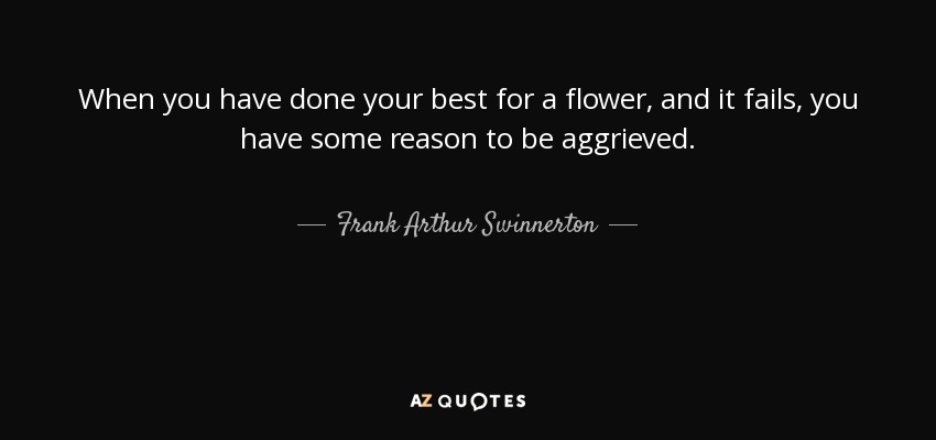 When you have done your best for a flower, and it fails, you have some reason to be aggrieved. - Frank Arthur Swinnerton