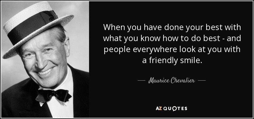When you have done your best with what you know how to do best - and people everywhere look at you with a friendly smile. - Maurice Chevalier