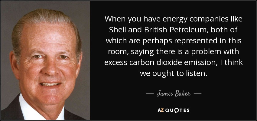 When you have energy companies like Shell and British Petroleum, both of which are perhaps represented in this room, saying there is a problem with excess carbon dioxide emission, I think we ought to listen. - James Baker