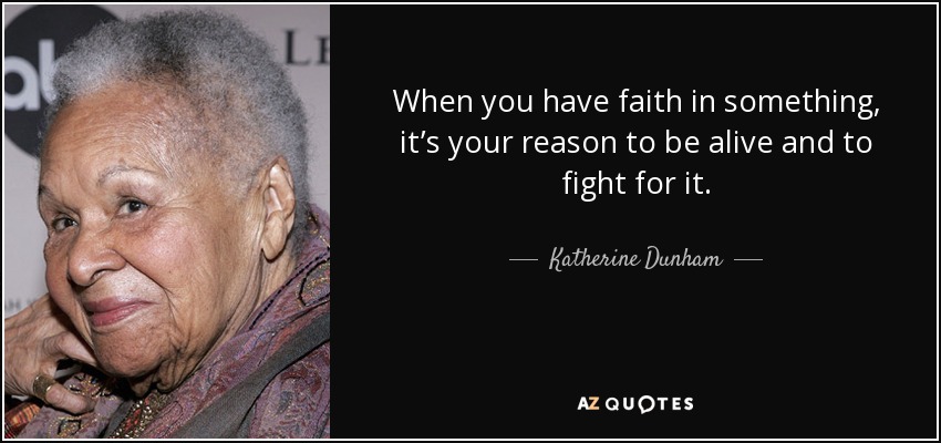 When you have faith in something, it’s your reason to be alive and to fight for it. - Katherine Dunham